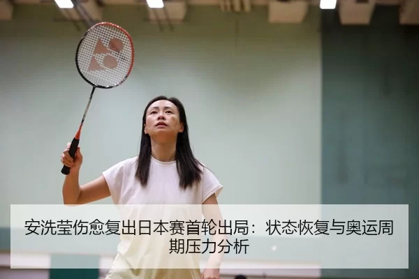 安洗莹伤愈复出日本赛首轮出局：状态恢复与奥运周期压力分析